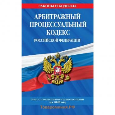 Арбитражный процессуальный кодекс РФ: текст с изменениями и дополнениями на 2020 год